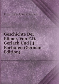 Geschichte Der Romer, Von F.D. Gerlach Und J.J. Bachofen (German Edition)