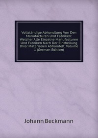 Vollstandige Abhandlung Von Den Manufacturen Und Fabriken: Welcher Alle Einzelne Manufacturen Und Fabriken Nach Der Eintheilung Ihrer Materialien Abhandelt, Volume 1 (German Edition)