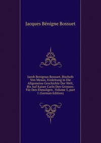 Jacob Benignus Bossuet, Bischofs Von Meaux, Einleitung in Die Allgemeine Geschichte Der Welt, Bis Auf Kaiser Carln Den Grossen: Fur Den Ehmaligen . Volume 5, part 1 (German Edition)