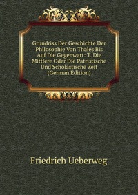 Grundriss Der Geschichte Der Philosophie Von Thales Bis Auf Die Gegenwart: T. Die Mittlere Oder Die Patristische Und Scholastische Zeit (German Edition)