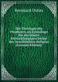 Die Theologie der Propheten als Grundlage fur die innere Entwicklungsgeschichte der israelitischen Religion (German Edition)