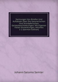 Samlungen Von Briefen Und Aufsatzen Uber Die Gassnerischen Und Schropferischen Geisterbeschworungen: Mit Eigenen Vielen Anmerkungen, Volumes 1-2 (German Edition)