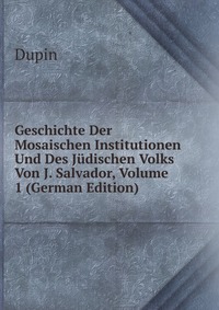 Geschichte Der Mosaischen Institutionen Und Des Judischen Volks Von J. Salvador, Volume 1 (German Edition)