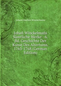 Johan Winckelmans Samtliche Werke: -6. Bd. Geschichte Der Kunst Des Altertums. 1763-1768 (German Edition)