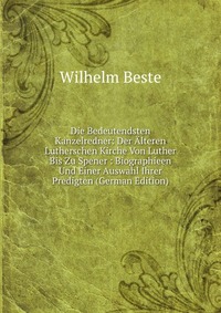 Die Bedeutendsten Kanzelredner: Der Alteren Lutherschen Kirche Von Luther Bis Zu Spener : Biographieen Und Einer Auswahl Ihrer Predigten (German Edition)