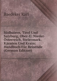 Sudbaiern, Tirol Und Salzburg, Ober-U. Nieder-Osterreich, Steiermark, Karnten Und Krain: Handbuch Fur Reisende (German Edition)