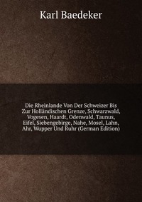 Die Rheinlande Von Der Schweizer Bis Zur Hollandischen Grenze, Schwarzwald, Vogesen, Haardt, Odenwald, Taunus, Eifel, Siebengebirge, Nahe, Mosel, Lahn, Ahr, Wupper Und Ruhr (German Edition)