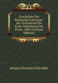 Geschichte Der Romischen Literatur: Bd. Enthaltend Die Erste Abtheilung Der Prosa. 1869 (German Edition)