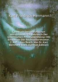 Lehrbuch Der Griechischen Antiquitaten: Th. Lehrbuch Der Griechischen Privatalterthumer Mit Einschluss Der Rechtsalterthumer . 2. Aufl. . Neu Bearb. Von Dr. Karl Bernhard Stark (German Editio