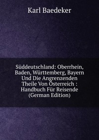 Suddeutschland: Oberrhein, Baden, Wurttemberg, Bayern Und Die Angrenzenden Theile Von Osterreich : Handbuch Fur Reisende (German Edition)