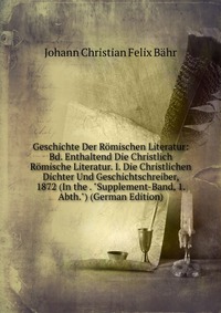 Geschichte Der Romischen Literatur: Bd. Enthaltend Die Christlich Romische Literatur. I. Die Christlichen Dichter Und Geschichtschreiber, 1872 (In the . 