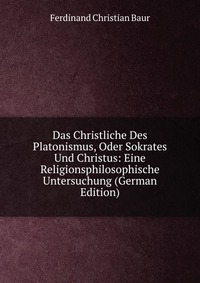 Das Christliche Des Platonismus, Oder Sokrates Und Christus: Eine Religionsphilosophische Untersuchung (German Edition)