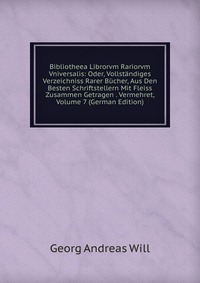 Bibliotheea Librorvm Rariorvm Vniversalis: Oder, Vollstandiges Verzeichniss Rarer Bucher, Aus Den Besten Schriftstellern Mit Fleiss Zusammen Getragen . Vermehret, Volume 7 (German Edition)