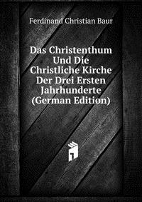 Das Christenthum Und Die Christliche Kirche Der Drei Ersten Jahrhunderte (German Edition)