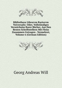 Bibliotheea Librorvm Rariorvm Vniversalis: Oder, Vollstandiges Verzeichniss Rarer Bucher, Aus Den Besten Schriftstellern Mit Fleiss Zusammen Getragen . Vermehret, Volume 6 (German Edition)