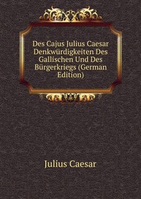 Des Cajus Julius Caesar Denkwurdigkeiten Des Gallischen Und Des Burgerkriegs (German Edition)