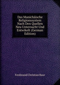 Das Manichaische Religionssystem Nach Den Quellen Neu Untersucht Und Entwikelt (German Edition)