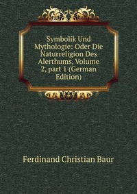 Symbolik Und Mythologie: Oder Die Naturreligion Des Alerthums, Volume 2, part 1 (German Edition)