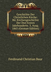 Geschichte Der Christlichen Kirche: Bd. Kirchengeschichte Der Drei Ersten Jahrhunderte. 3. Ausg. 1863 (German Edition)