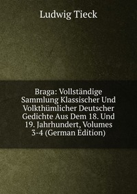 Braga: Vollstandige Sammlung Klassischer Und Volkthumlicher Deutscher Gedichte Aus Dem 18. Und 19. Jahrhundert, Volumes 3-4 (German Edition)