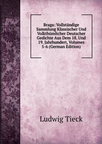 Braga: Vollstandige Sammlung Klassischer Und Volkthumlicher Deutscher Gedichte Aus Dem 18. Und 19. Jahrhundert, Volumes 5-6 (German Edition)