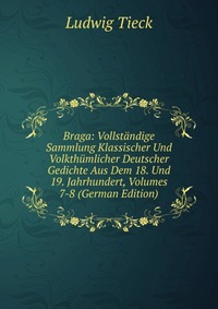 Braga: Vollstandige Sammlung Klassischer Und Volkthumlicher Deutscher Gedichte Aus Dem 18. Und 19. Jahrhundert, Volumes 7-8 (German Edition)