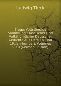 Braga: Vollstandige Sammlung Klassischer Und Volkthumlicher Deutscher Gedichte Aus Dem 18. Und 19. Jahrhundert, Volumes 9-10 (German Edition)