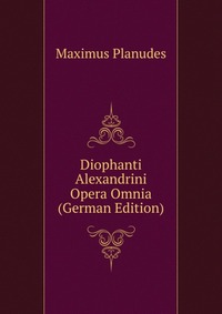 Diophanti Alexandrini Opera Omnia (German Edition)