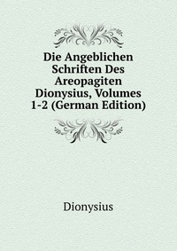 Die Angeblichen Schriften Des Areopagiten Dionysius, Volumes 1-2 (German Edition)