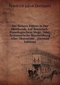 Der Sichere Fuhrer in Der Obstkunde Auf Botanisch-Pomologischem Wege, Oder, Systematische Beschreibung Aller Obstsorten . (German Edition)