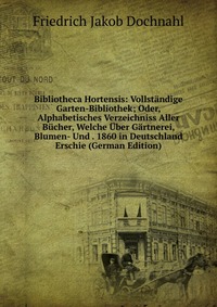 Bibliotheca Hortensis: Vollstandige Garten-Bibliothek; Oder, Alphabetisches Verzeichniss Aller Bucher, Welche Uber Gartnerei, Blumen- Und . 1860 in Deutschland Erschie (German Edition)