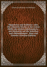 Hippolytus und Kallistus: oder, Die romische Kirche in der ersten Halfte des dritten Jahrhunderts ; mit Rucksicht auf die Schriften und Abhandlungen . Baur und Gieseler (German Edition)