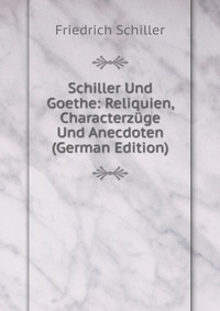 Schiller Und Goethe: Reliquien, Characterzuge Und Anecdoten (German Edition)