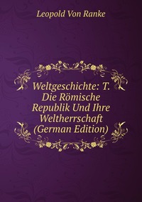 Weltgeschichte: T. Die Romische Republik Und Ihre Weltherrschaft (German Edition)