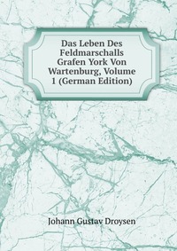 Das Leben Des Feldmarschalls Grafen York Von Wartenburg, Volume 1 (German Edition)