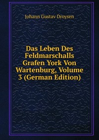 Das Leben Des Feldmarschalls Grafen York Von Wartenburg, Volume 3 (German Edition)