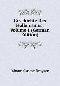 Geschichte Des Hellenismus, Volume 1 (German Edition)