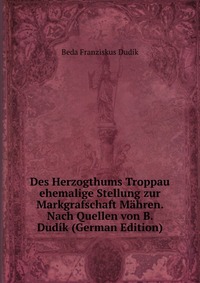 Des Herzogthums Troppau ehemalige Stellung zur Markgrafschaft Mahren. Nach Quellen von B. Dudik (German Edition)