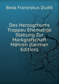 Des Herzogthums Troppau Ehemalige Stallung Zur Markgrafschaft Mahren (German Edition)