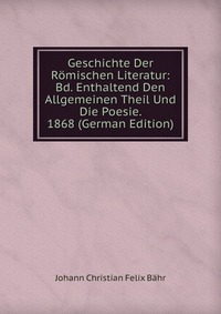 Geschichte Der Romischen Literatur: Bd. Enthaltend Den Allgemeinen Theil Und Die Poesie. 1868 (German Edition)