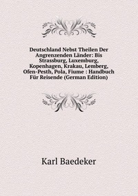 Deutschland Nebst Theilen Der Angrenzenden Lander: Bis Strassburg, Luxemburg, Kopenhagen, Krakau, Lemberg, Ofen-Pesth, Pola, Fiume : Handbuch Fur Reisende (German Edition)