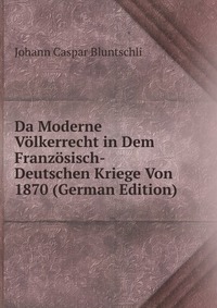 Da Moderne Volkerrecht in Dem Franzosisch-Deutschen Kriege Von 1870 (German Edition)