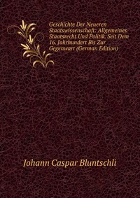 Geschichte Der Neueren Staatswissenschaft: Allgemeines Staatsrecht Und Politik. Seit Dem 16. Jahrhundert Bis Zur Gegenwart (German Edition)