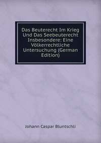 Das Beuterecht Im Krieg Und Das Seebeuterecht Insbesondere: Eine Volkerrechtliche Untersuchung (German Edition)