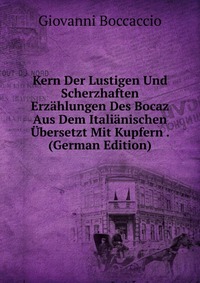 Kern Der Lustigen Und Scherzhaften Erzahlungen Des Bocaz Aus Dem Italianischen Ubersetzt Mit Kupfern . (German Edition)