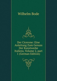 Der Cicerone: Eine Anleitung Zum Genuss Der Kunstwerke Italiens, Volume 2, part 1 (German Edition)