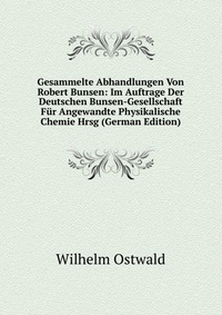 Gesammelte Abhandlungen Von Robert Bunsen: Im Auftrage Der Deutschen Bunsen-Gesellschaft Fur Angewandte Physikalische Chemie Hrsg (German Edition)