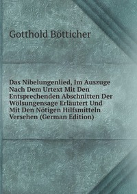 Das Nibelungenlied, Im Auszuge Nach Dem Urtext Mit Den Entsprechenden Abschnitten Der Wolsungensage Erlautert Und Mit Den Notigen Hilfsmitteln Versehen (German Edition)