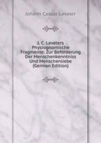 J. C. Lavaters Physiognomische Fragmente: Zur Beforderung Der Menschenkenntniss Und Menschenliebe (German Edition)