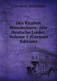 Des Knaben Wunderhorn: Alte Deutsche Lieder, Volume 1 (German Edition)